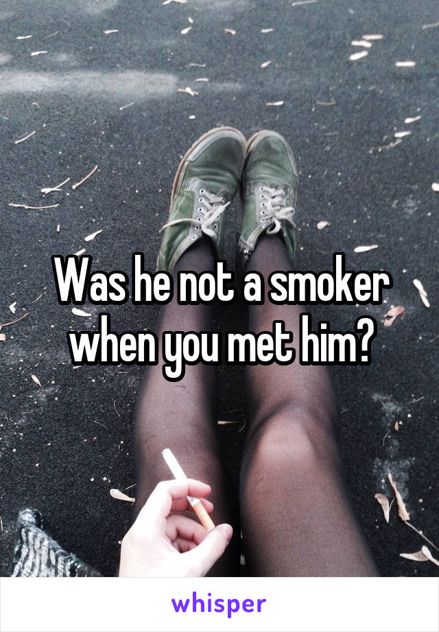 Was he not a smoker when you met him?