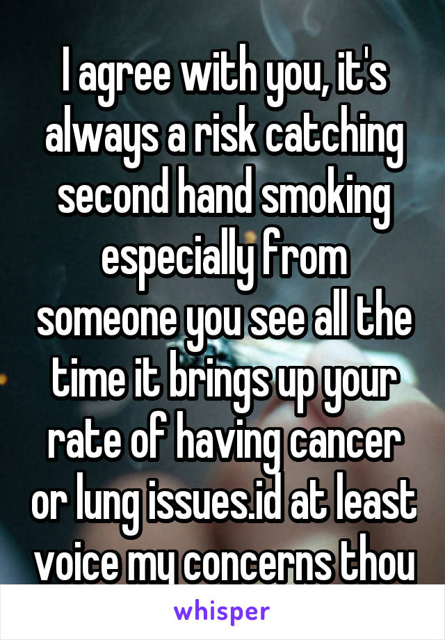 I agree with you, it's always a risk catching second hand smoking especially from someone you see all the time it brings up your rate of having cancer or lung issues.id at least voice my concerns thou