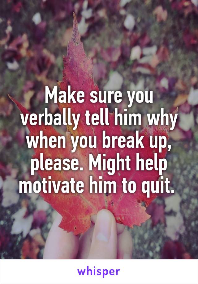 Make sure you verbally tell him why when you break up, please. Might help motivate him to quit. 