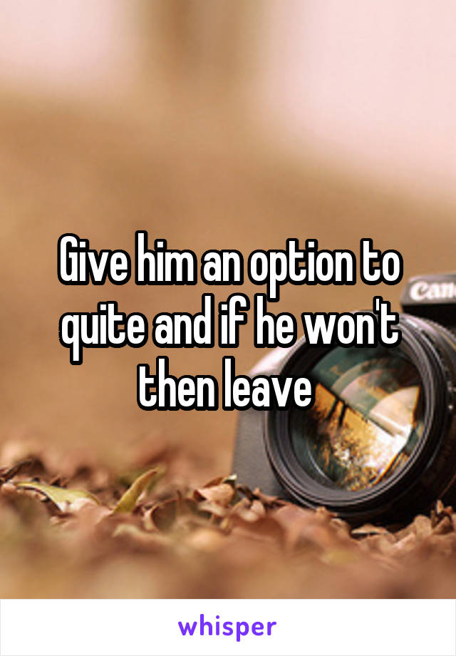 Give him an option to quite and if he won't then leave 