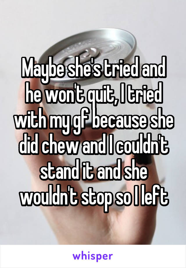 Maybe she's tried and he won't quit, I tried with my gf because she did chew and I couldn't stand it and she wouldn't stop so I left