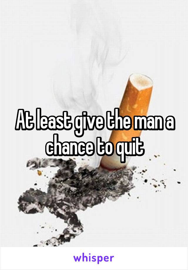 At least give the man a chance to quit