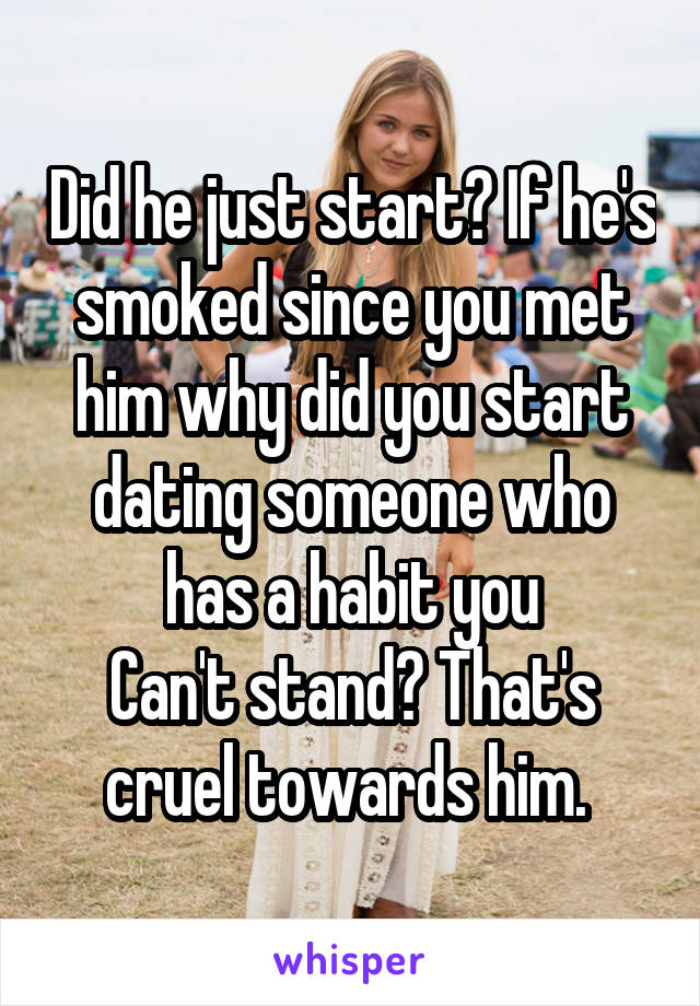 Did he just start? If he's smoked since you met him why did you start dating someone who has a habit you
Can't stand? That's cruel towards him. 