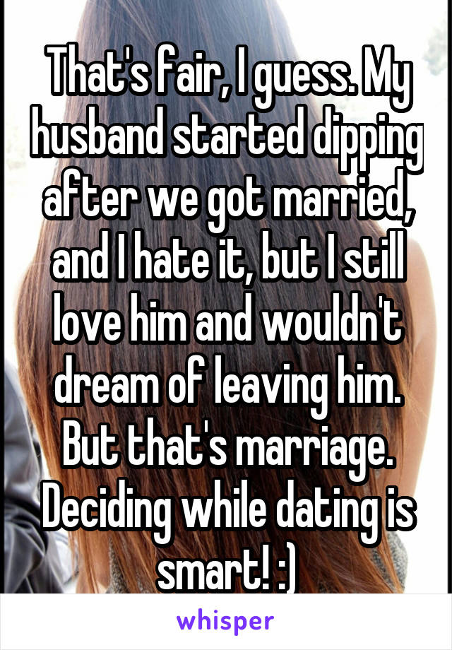 That's fair, I guess. My husband started dipping after we got married, and I hate it, but I still love him and wouldn't dream of leaving him. But that's marriage. Deciding while dating is smart! :)