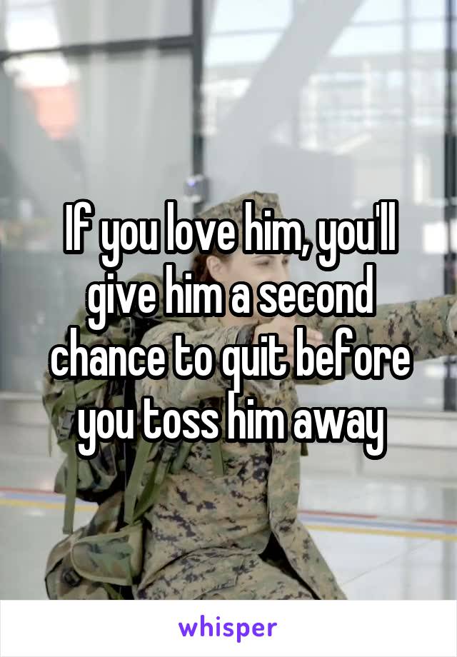 If you love him, you'll give him a second chance to quit before you toss him away