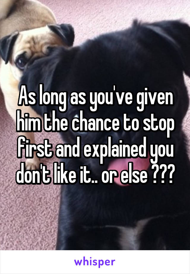 As long as you've given him the chance to stop first and explained you don't like it.. or else ???