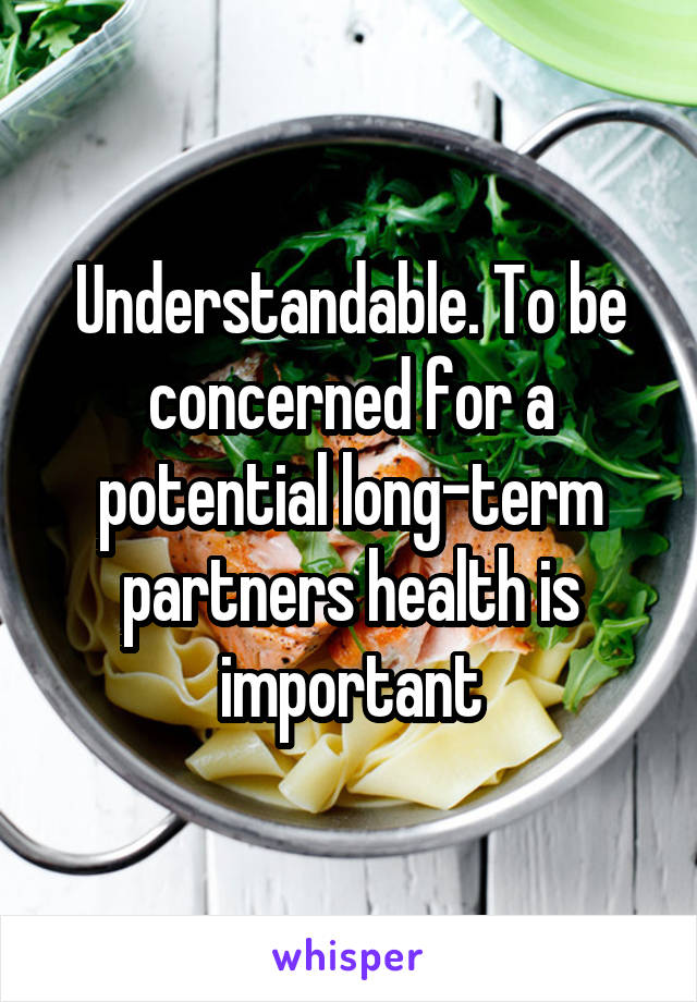 Understandable. To be concerned for a potential long-term partners health is important