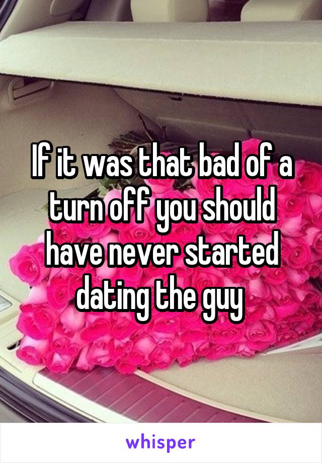 If it was that bad of a turn off you should have never started dating the guy 