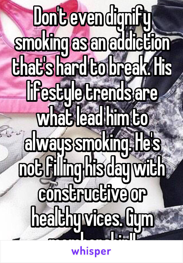 Don't even dignify smoking as an addiction that's hard to break. His lifestyle trends are what lead him to always smoking. He's not filling his day with constructive or healthy vices. Gym membership!!