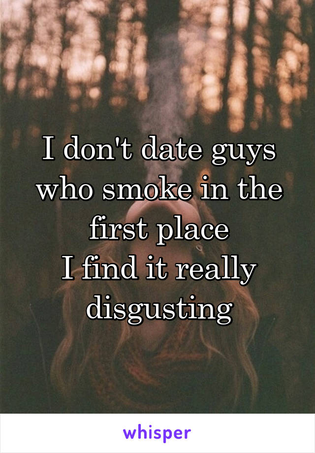 I don't date guys who smoke in the first place
I find it really disgusting