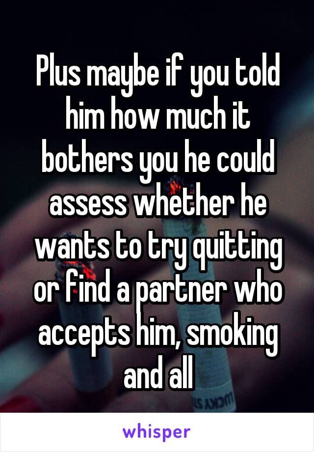 Plus maybe if you told him how much it bothers you he could assess whether he wants to try quitting or find a partner who accepts him, smoking and all