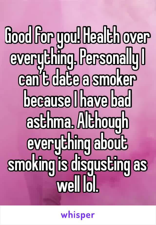 Good for you! Health over everything. Personally I can’t date a smoker because I have bad asthma. Although everything about smoking is disgusting as well lol. 