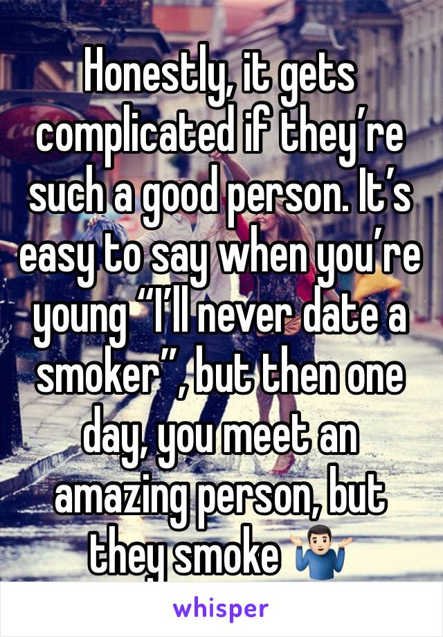 Honestly, it gets complicated if they’re such a good person. It’s easy to say when you’re young “I’ll never date a smoker”, but then one day, you meet an amazing person, but they smoke 🤷🏻‍♂️