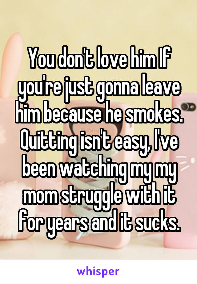 You don't love him If you're just gonna leave him because he smokes. Quitting isn't easy, I've been watching my my mom struggle with it for years and it sucks.