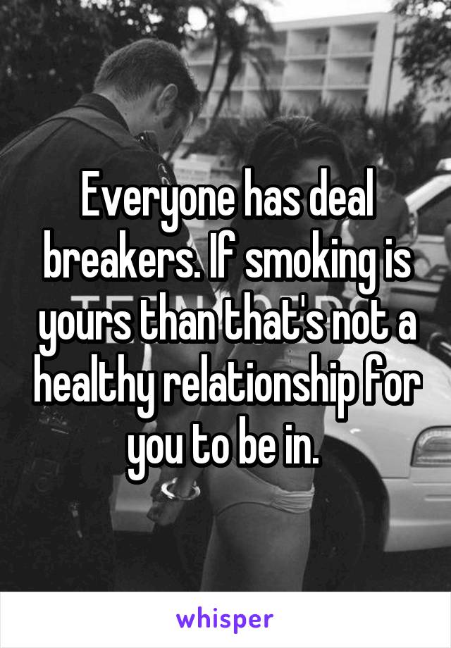 Everyone has deal breakers. If smoking is yours than that's not a healthy relationship for you to be in. 