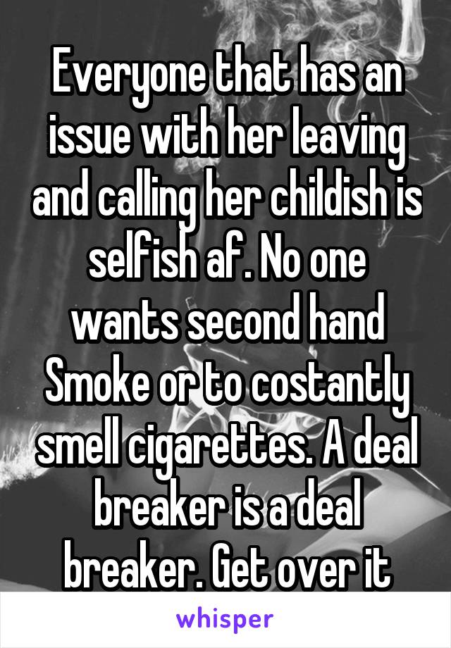 Everyone that has an issue with her leaving and calling her childish is selfish af. No one wants second hand Smoke or to costantly smell cigarettes. A deal breaker is a deal breaker. Get over it