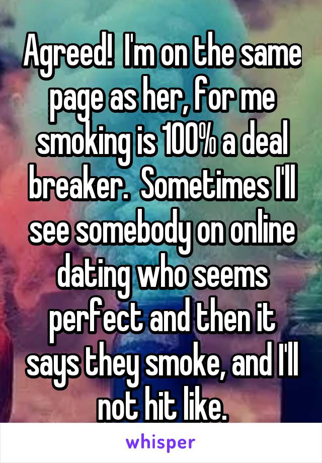 Agreed!  I'm on the same page as her, for me smoking is 100% a deal breaker.  Sometimes I'll see somebody on online dating who seems perfect and then it says they smoke, and I'll not hit like.