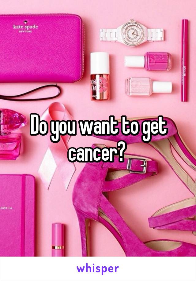 Do you want to get cancer? 