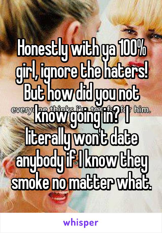 Honestly with ya 100% girl, ignore the haters! But how did you not know going in?  I literally won't date anybody if I know they smoke no matter what.