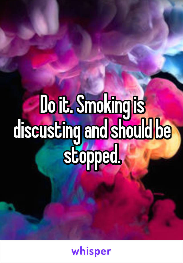 Do it. Smoking is discusting and should be stopped.