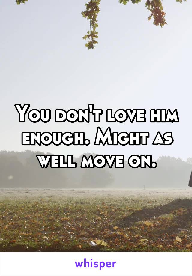 You don't love him enough. Might as well move on.