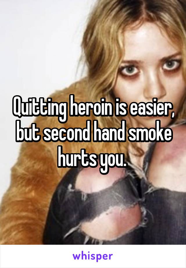 Quitting heroin is easier, but second hand smoke hurts you. 