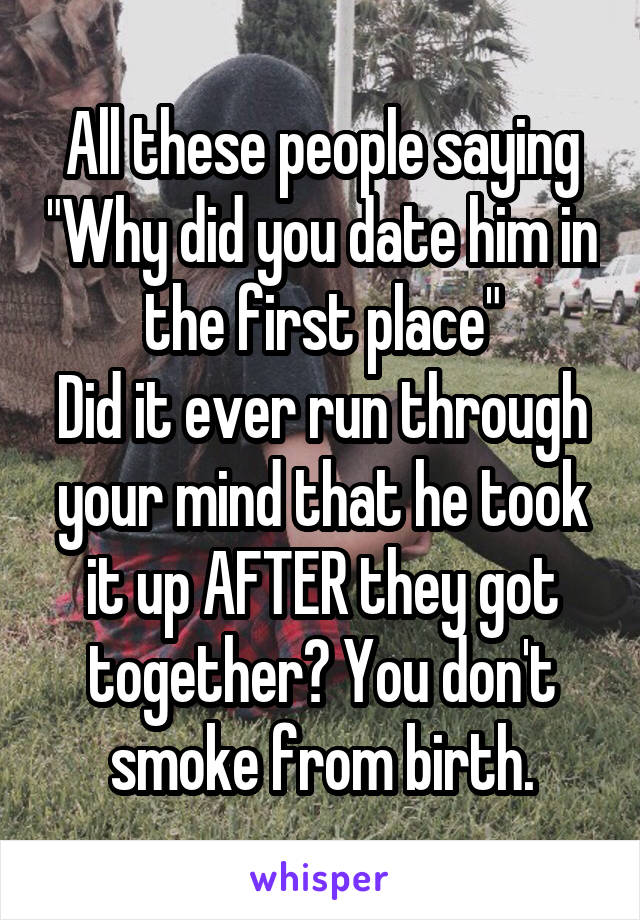 All these people saying "Why did you date him in the first place"
Did it ever run through your mind that he took it up AFTER they got together? You don't smoke from birth.