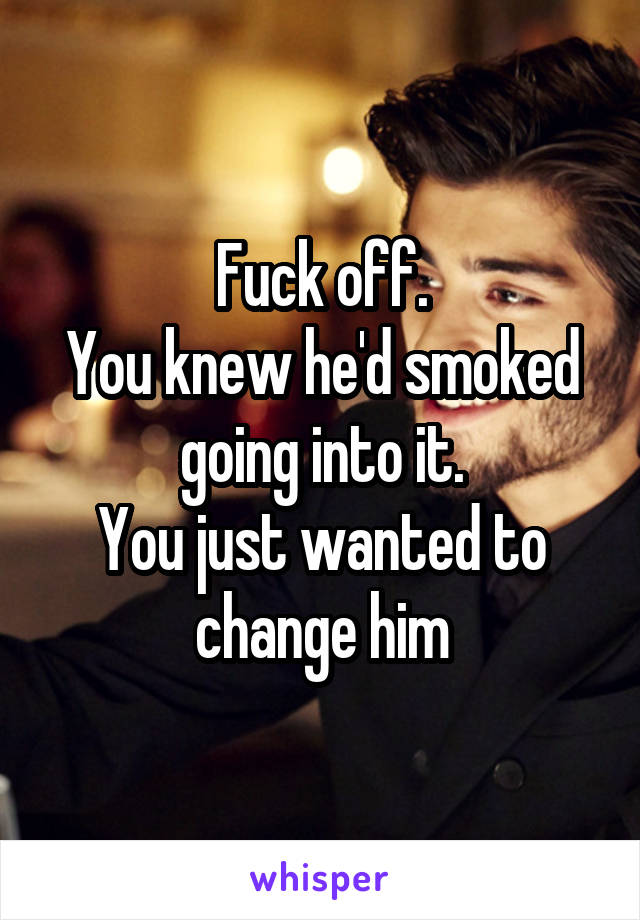 Fuck off.
You knew he'd smoked going into it.
You just wanted to change him