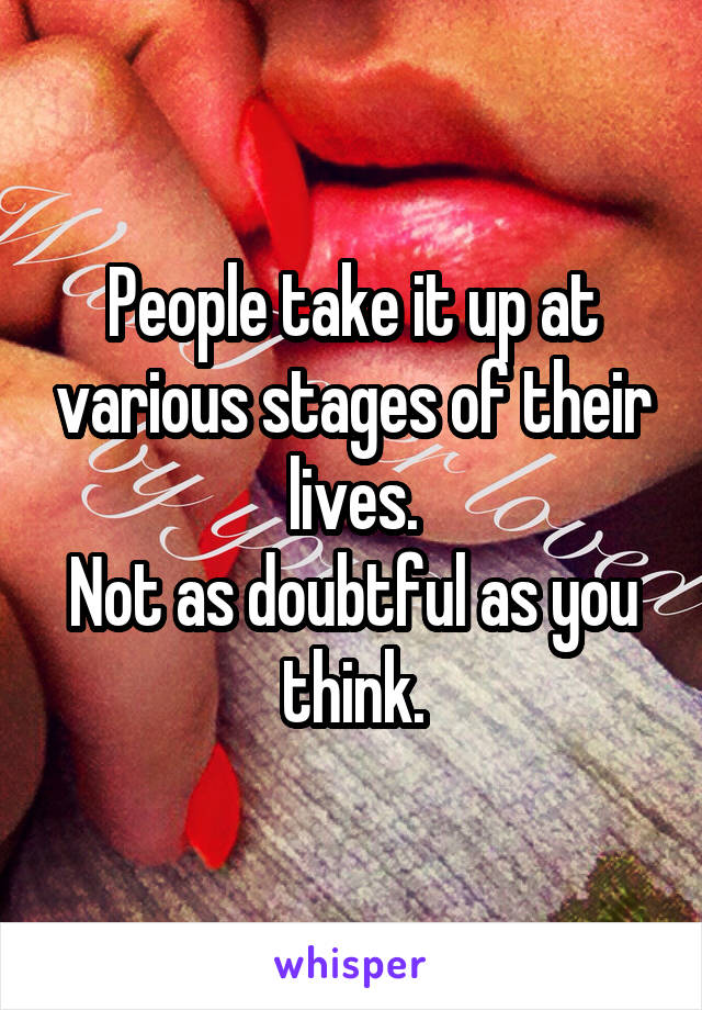 People take it up at various stages of their lives.
Not as doubtful as you think.