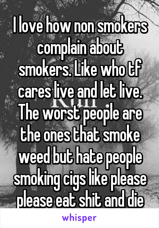 I love how non smokers complain about smokers. Like who tf cares live and let live. The worst people are the ones that smoke weed but hate people smoking cigs like please please eat shit and die