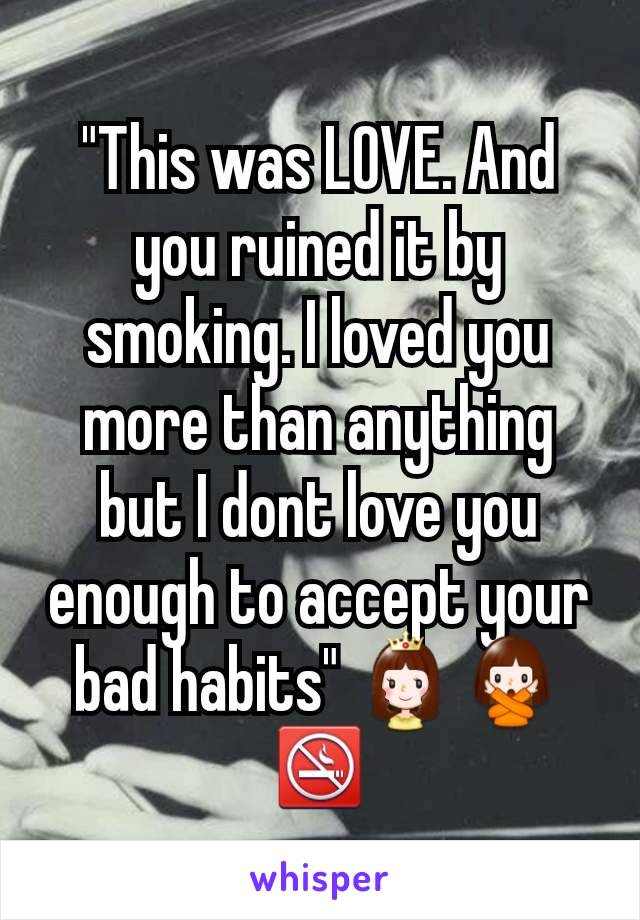 "This was LOVE. And you ruined it by smoking. I loved you more than anything but I dont love you enough to accept your bad habits" 👸🙅🚭