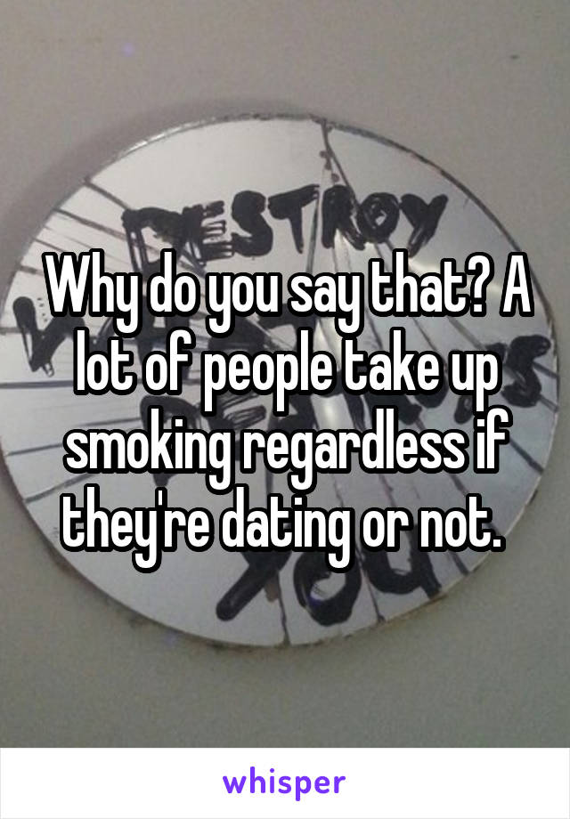 Why do you say that? A lot of people take up smoking regardless if they're dating or not. 