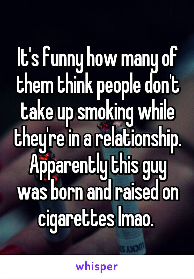 It's funny how many of them think people don't take up smoking while they're in a relationship. Apparently this guy was born and raised on cigarettes lmao. 