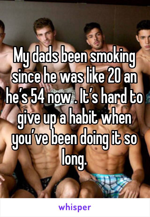 My dads been smoking since he was like 20 an he’s 54 now . It’s hard to give up a habit when you’ve been doing it so long. 