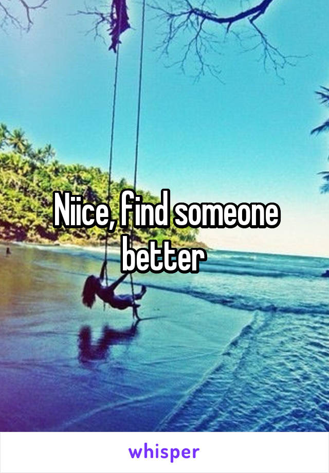 Niice, find someone better 