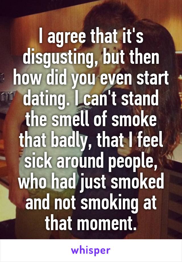 I agree that it's disgusting, but then how did you even start dating. I can't stand the smell of smoke that badly, that I feel sick around people, who had just smoked and not smoking at that moment.