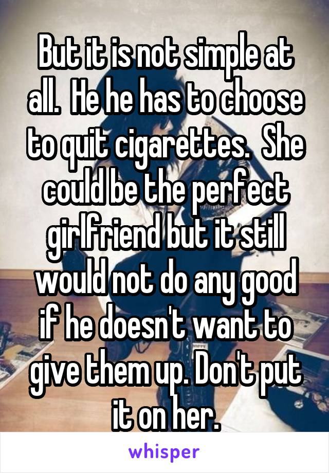 But it is not simple at all.  He he has to choose to quit cigarettes.  She could be the perfect girlfriend but it still would not do any good if he doesn't want to give them up. Don't put it on her.