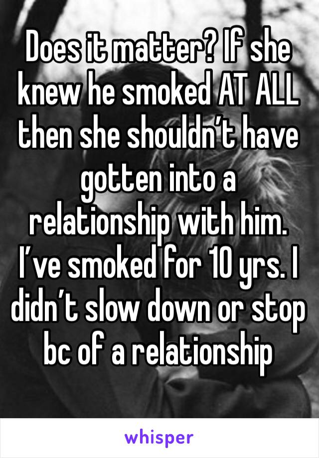 Does it matter? If she knew he smoked AT ALL then she shouldn’t have gotten into a relationship with him. I’ve smoked for 10 yrs. I didn’t slow down or stop bc of a relationship 