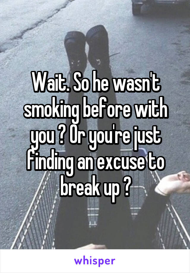 Wait. So he wasn't smoking before with you ? Or you're just finding an excuse to break up ?