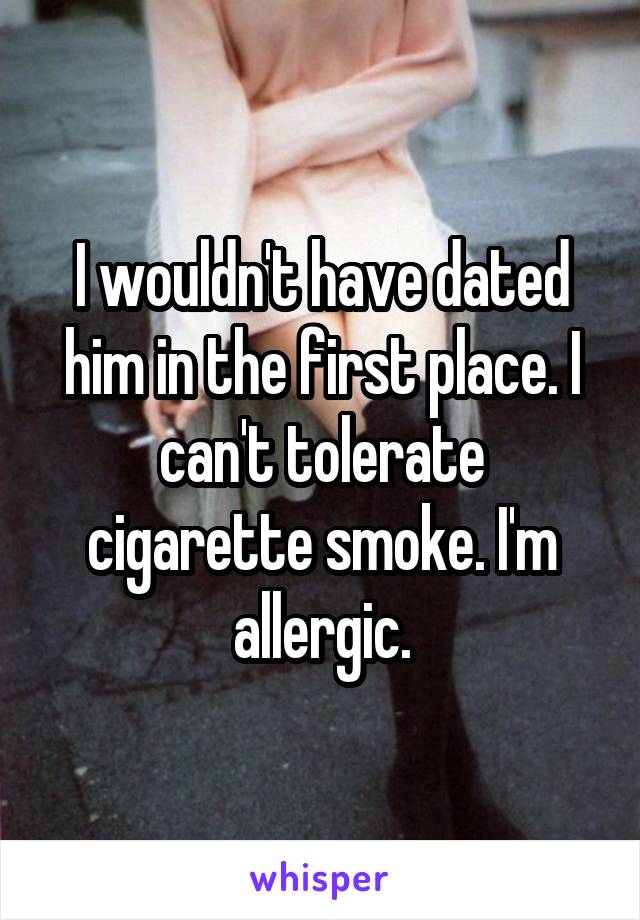 I wouldn't have dated him in the first place. I can't tolerate cigarette smoke. I'm allergic.