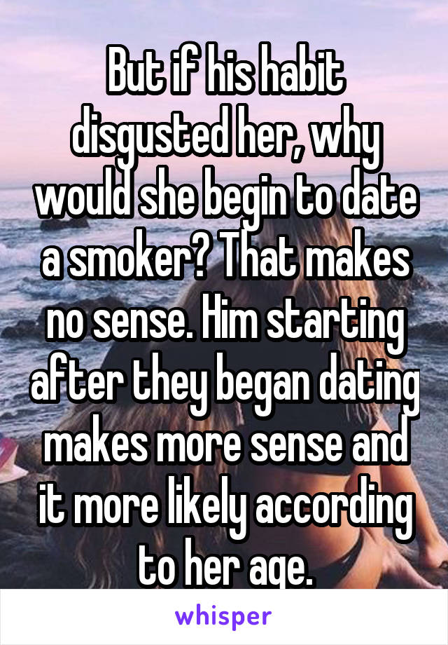 But if his habit disgusted her, why would she begin to date a smoker? That makes no sense. Him starting after they began dating makes more sense and it more likely according to her age.