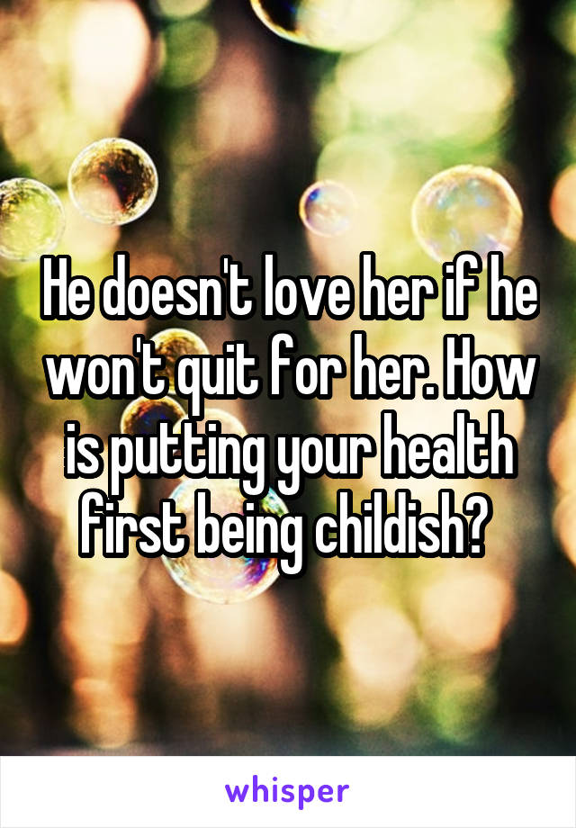 He doesn't love her if he won't quit for her. How is putting your health first being childish? 