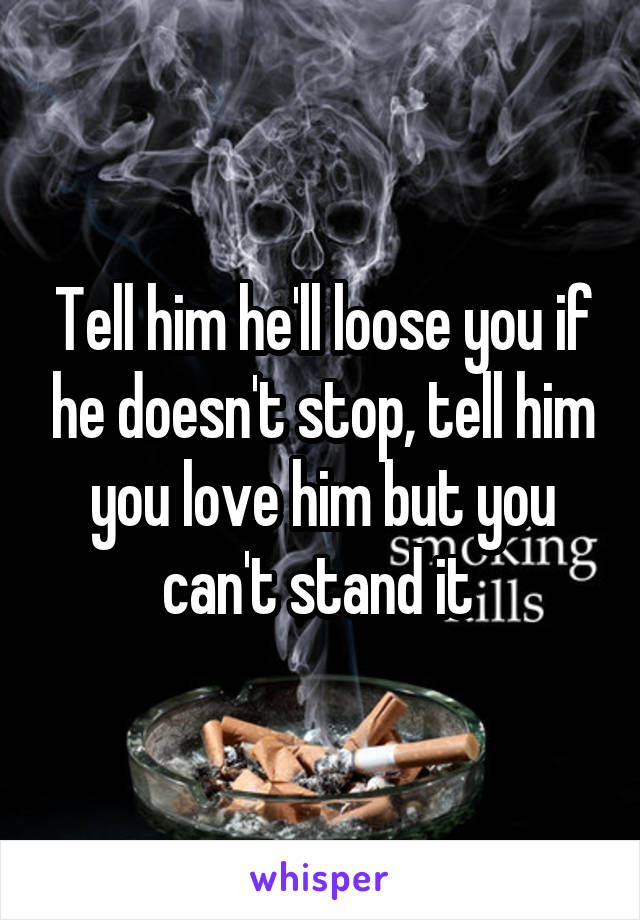 Tell him he'll loose you if he doesn't stop, tell him you love him but you can't stand it 