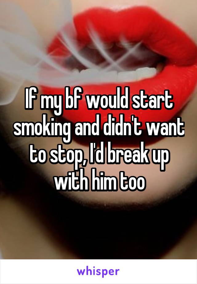 If my bf would start smoking and didn't want to stop, I'd break up with him too