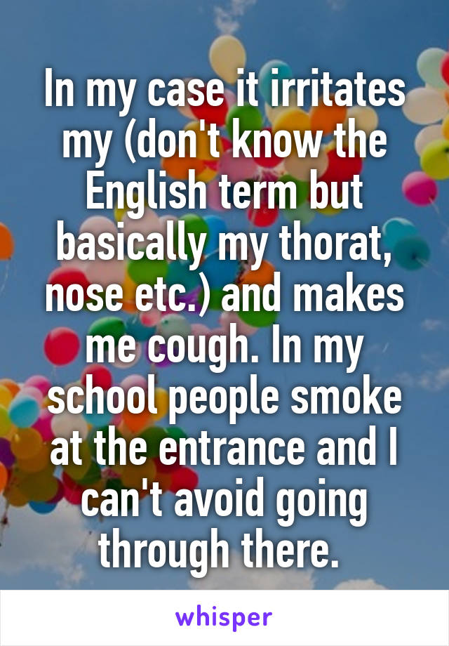 In my case it irritates my (don't know the English term but basically my thorat, nose etc.) and makes me cough. In my school people smoke at the entrance and I can't avoid going through there. 