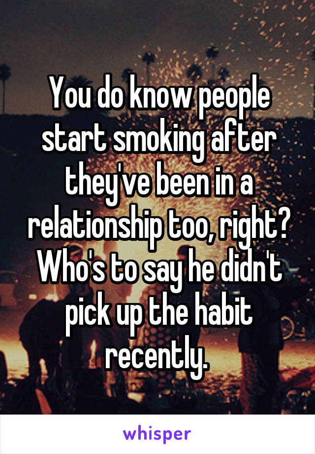 You do know people start smoking after they've been in a relationship too, right? Who's to say he didn't pick up the habit recently. 