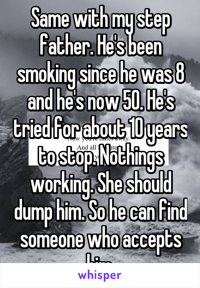 Same with my step father. He's been smoking since he was 8 and he's now 50. He's tried for about 10 years to stop. Nothings working. She should dump him. So he can find someone who accepts him.