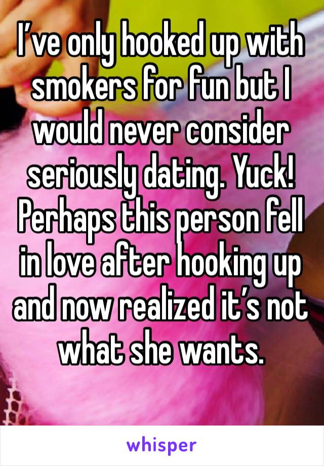 I’ve only hooked up with smokers for fun but I would never consider seriously dating. Yuck! Perhaps this person fell in love after hooking up and now realized it’s not what she wants. 