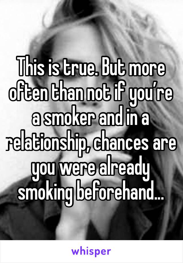 This is true. But more often than not if you’re a smoker and in a relationship, chances are you were already smoking beforehand...