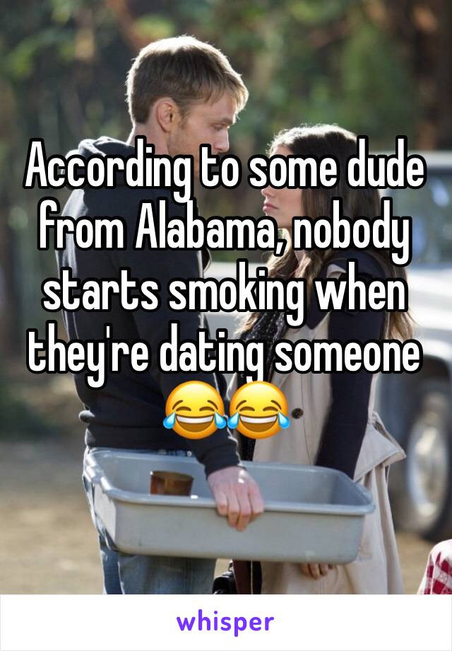 According to some dude from Alabama, nobody starts smoking when they're dating someone 😂😂 
